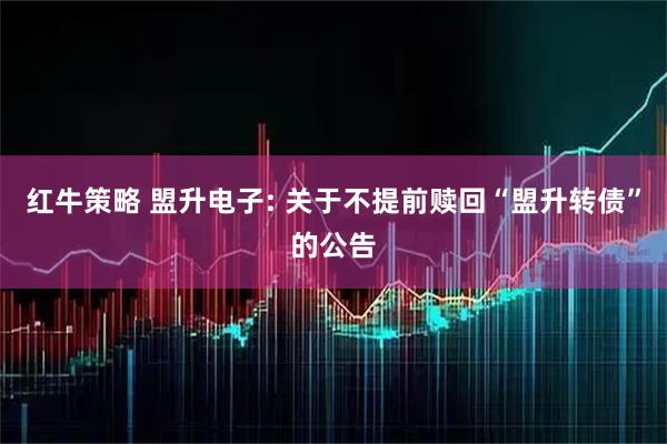 紅牛策略 盟升電子: 關于不提前贖回“盟升轉債”的公告